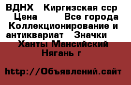1.1) ВДНХ - Киргизская сср  › Цена ­ 90 - Все города Коллекционирование и антиквариат » Значки   . Ханты-Мансийский,Нягань г.